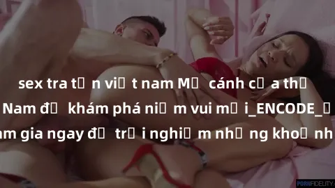 sex tra tấn việt nam Mở cánh cửa thế giới sex MILF Việt Nam để khám phá niềm vui mới_ENCODE_. Hãy tham gia ngay để trải nghiệm những khoảnh khắc đầy kích thích và đam mê.