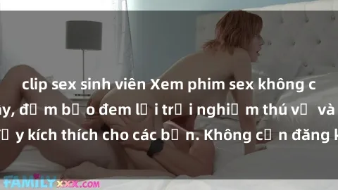 clip sex sinh viên Xem phim sex không che miễn phí tại đây, đảm bảo đem lại trải nghiệm thú vị và đầy kích thích cho các bạn. Không cần đăng ký, hoàn toàn miễn phí.