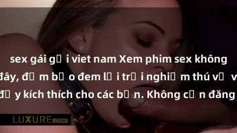 sex gái gọi viet nam Xem phim sex không che miễn phí tại đây, đảm bảo đem lại trải nghiệm thú vị và đầy kích thích cho các bạn. Không cần đăng ký, hoàn toàn miễn phí.