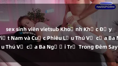 sex sinh viên vietsub Khoảnh Khắc Đầy Kịch Tính: Sex  Việt Nam và Cuộc Phiêu Lưu Thú Vị của Ba Người Trẻ Trong Đêm Say Đắm