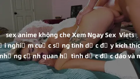 sex anime không che Xem Ngay Sex  Vietsub Full HD - Cùng trải nghiệm cuộc sống tình dục đầy kích thích với những cảnh quan hệ tình dục độc đáo và mãnh liệt trong bộ phim này!
