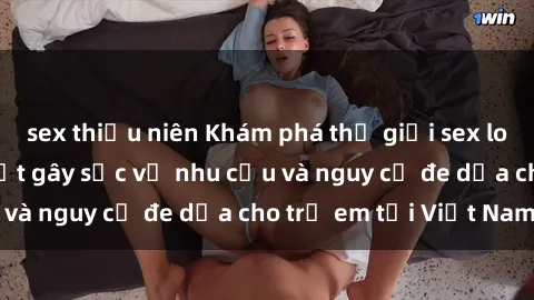sex thiếu niên Khám phá thế giới sex loli Việt Nam: Sự thật gây sốc về nhu cầu và nguy cơ đe dọa cho trẻ em tại Việt Nam
