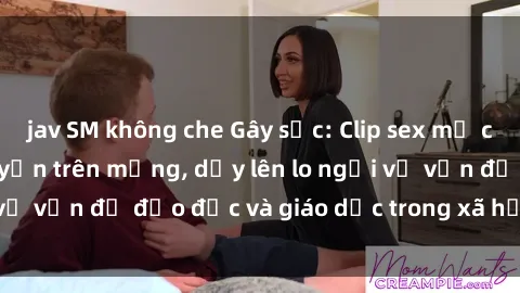 jav SM không che Gây sốc: Clip sex mẹ con Việt Nam lan truyền trên mạng, dấy lên lo ngại về vấn đề đạo đức và giáo dục trong xã hội hiện nay.