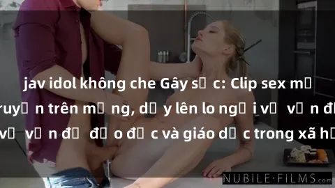jav idol không che Gây sốc: Clip sex mẹ con Việt Nam lan truyền trên mạng, dấy lên lo ngại về vấn đề đạo đức và giáo dục trong xã hội hiện nay.