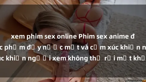 xem phim sex online Phim sex anime đỉnh cao: Những tác phẩm đầy nước mắt và cảm xúc khiến người xem không thể rời mắt khỏi màn hình
