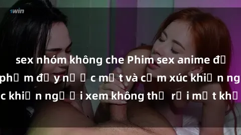sex nhóm không che Phim sex anime đỉnh cao: Những tác phẩm đầy nước mắt và cảm xúc khiến người xem không thể rời mắt khỏi màn hình