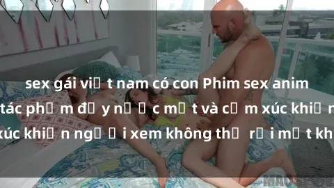 sex gái việt nam có con Phim sex anime đỉnh cao: Những tác phẩm đầy nước mắt và cảm xúc khiến người xem không thể rời mắt khỏi màn hình