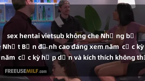 sex hentai vietsub không che Những bộ phim sex không che Nhật Bản đỉnh cao đáng xem năm  cực kỳ hấp dẫn và kích thích không thể bỏ lỡ!